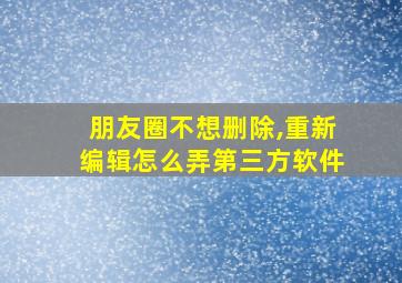 朋友圈不想删除,重新编辑怎么弄第三方软件