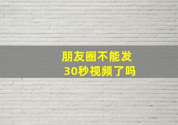 朋友圈不能发30秒视频了吗