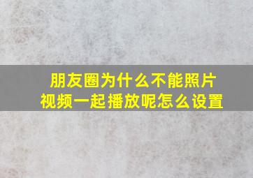 朋友圈为什么不能照片视频一起播放呢怎么设置