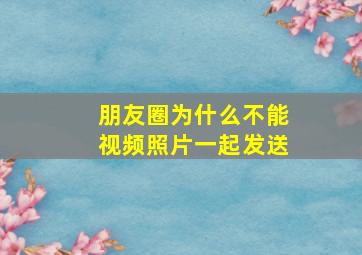 朋友圈为什么不能视频照片一起发送