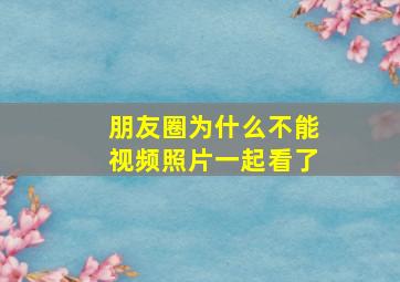 朋友圈为什么不能视频照片一起看了