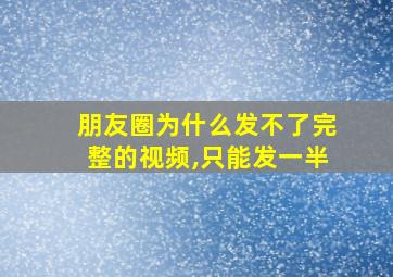 朋友圈为什么发不了完整的视频,只能发一半