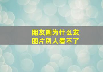 朋友圈为什么发图片别人看不了