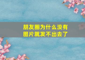 朋友圈为什么没有图片就发不出去了