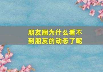 朋友圈为什么看不到朋友的动态了呢