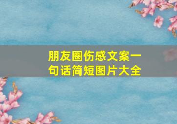 朋友圈伤感文案一句话简短图片大全