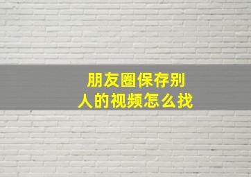 朋友圈保存别人的视频怎么找