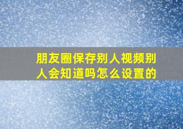 朋友圈保存别人视频别人会知道吗怎么设置的