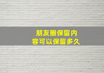 朋友圈保留内容可以保留多久