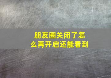 朋友圈关闭了怎么再开启还能看到