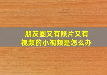 朋友圈又有照片又有视频的小视频是怎么办