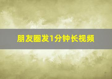 朋友圈发1分钟长视频