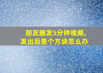 朋友圈发5分钟视频,发出后是个方块怎么办