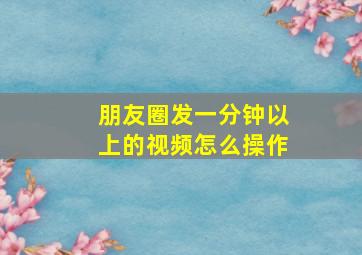 朋友圈发一分钟以上的视频怎么操作