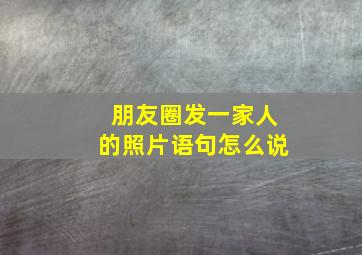 朋友圈发一家人的照片语句怎么说