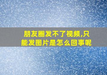 朋友圈发不了视频,只能发图片是怎么回事呢