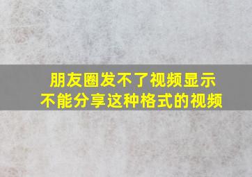 朋友圈发不了视频显示不能分享这种格式的视频