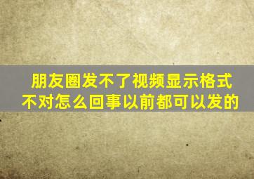 朋友圈发不了视频显示格式不对怎么回事以前都可以发的