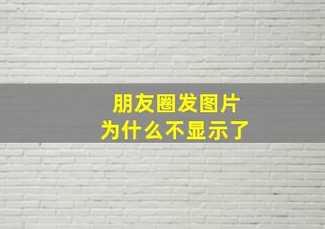 朋友圈发图片为什么不显示了