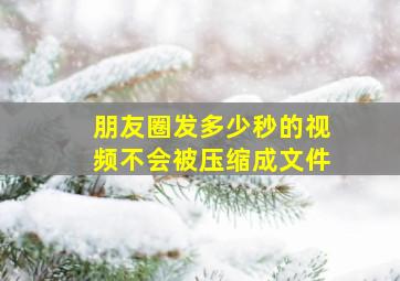 朋友圈发多少秒的视频不会被压缩成文件