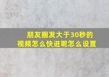 朋友圈发大于30秒的视频怎么快进呢怎么设置