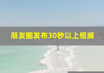 朋友圈发布30秒以上视频