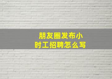 朋友圈发布小时工招聘怎么写