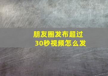 朋友圈发布超过30秒视频怎么发