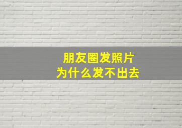 朋友圈发照片为什么发不出去