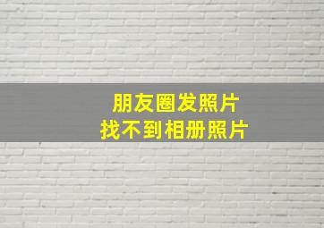 朋友圈发照片找不到相册照片