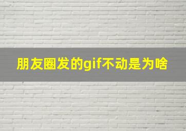 朋友圈发的gif不动是为啥