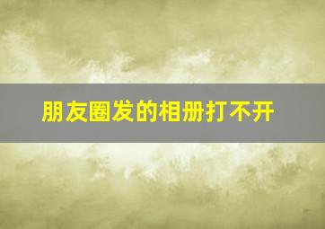 朋友圈发的相册打不开