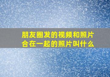 朋友圈发的视频和照片合在一起的照片叫什么