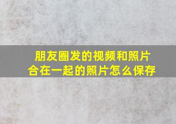 朋友圈发的视频和照片合在一起的照片怎么保存