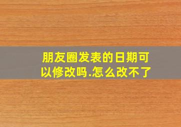 朋友圈发表的日期可以修改吗.怎么改不了