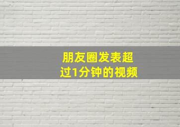 朋友圈发表超过1分钟的视频