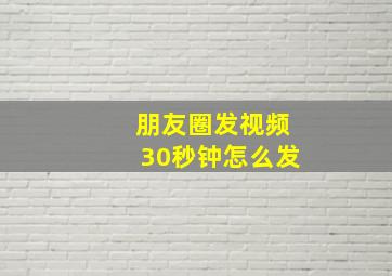 朋友圈发视频30秒钟怎么发