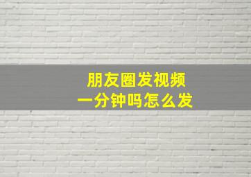 朋友圈发视频一分钟吗怎么发