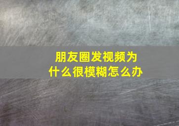 朋友圈发视频为什么很模糊怎么办