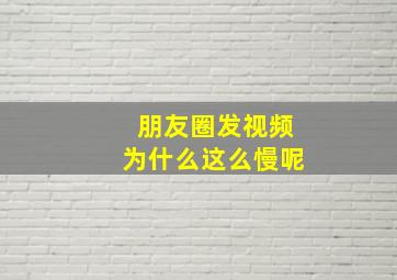 朋友圈发视频为什么这么慢呢