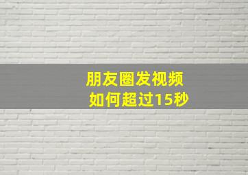 朋友圈发视频如何超过15秒