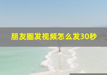 朋友圈发视频怎么发30秒