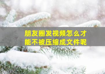 朋友圈发视频怎么才能不被压缩成文件呢