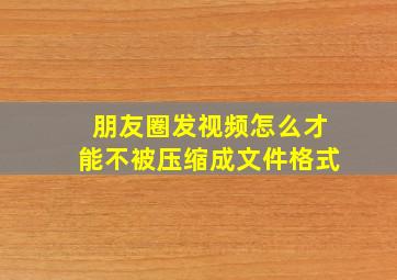 朋友圈发视频怎么才能不被压缩成文件格式