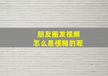 朋友圈发视频怎么是模糊的呢