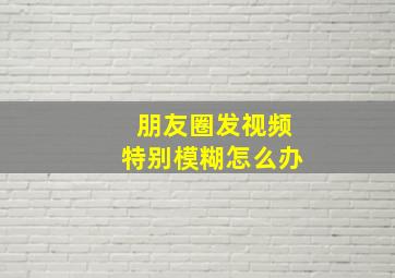 朋友圈发视频特别模糊怎么办