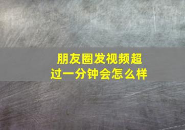 朋友圈发视频超过一分钟会怎么样