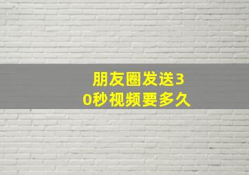 朋友圈发送30秒视频要多久