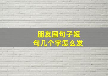 朋友圈句子短句几个字怎么发