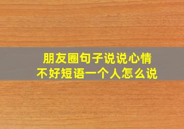 朋友圈句子说说心情不好短语一个人怎么说